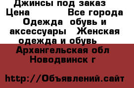 Джинсы под заказ. › Цена ­ 1 400 - Все города Одежда, обувь и аксессуары » Женская одежда и обувь   . Архангельская обл.,Новодвинск г.